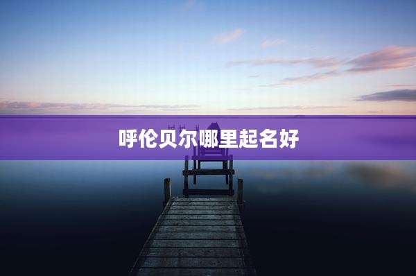 呼伦贝尔哪里起名好