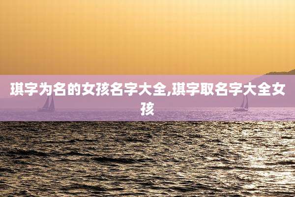 琪字为名的女孩名字大全,琪字取名字大全女孩