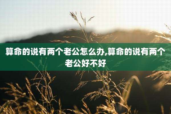 算命的说有两个老公怎么办,算命的说有两个老公好不好