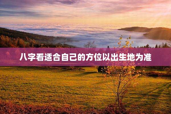 八字看适合自己的方位以出生地为准