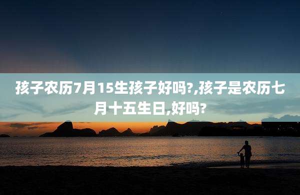 孩子农历7月15生孩子好吗?,孩子是农历七月十五生日,好吗?