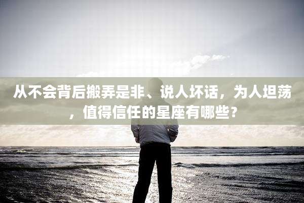 从不会背后搬弄是非、说人坏话,为人坦荡,值得信任的星座有哪些?