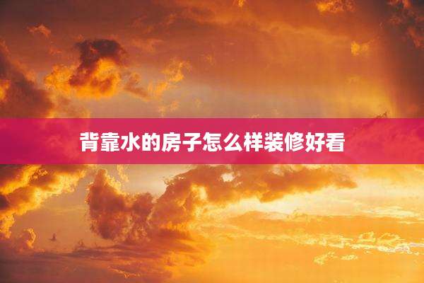 背靠水的房子怎么样装修好看
