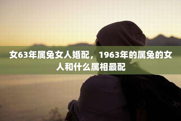 女63年属兔女人婚配,1963年的属兔的女人和什么属相最配