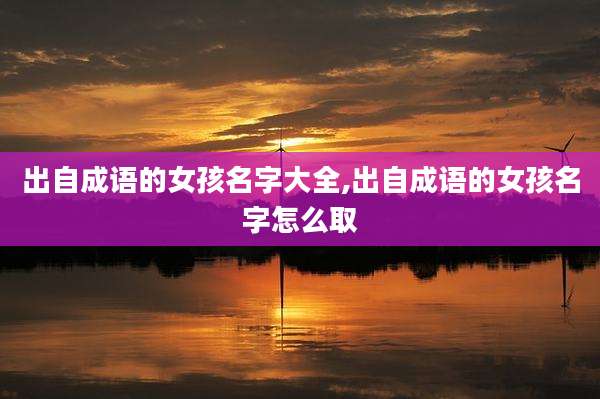 出自成语的女孩名字大全,出自成语的女孩名字怎么取