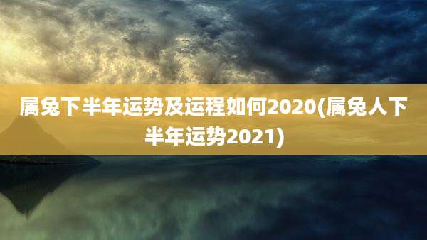 属兔下半年运势及运程如何2020(属兔人下半年运势2021)