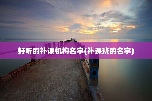 好听的补课机构名字(补课班的名字)