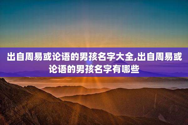 出自周易或论语的男孩名字大全,出自周易或论语的男孩名字有哪些
