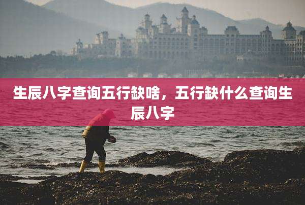 生辰八字查询五行缺啥,五行缺什么查询生辰八字