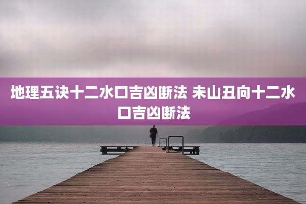 地理五诀十二水口吉凶断法 未山丑向十二水口吉凶断法