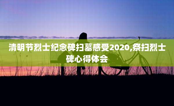 清明节烈士纪念碑扫墓感受2020,祭扫烈士碑心得体会