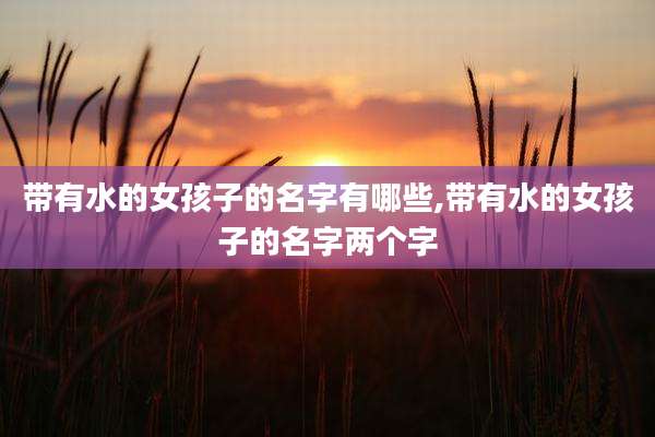 带有水的女孩子的名字有哪些,带有水的女孩子的名字两个字