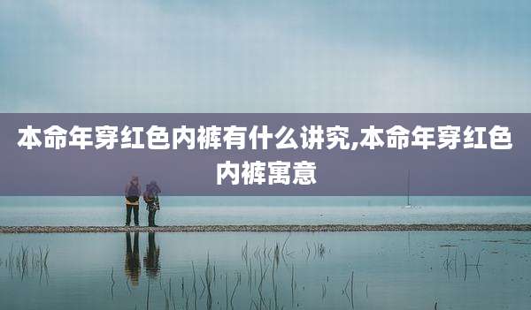 本命年穿红色内裤有什么讲究,本命年穿红色内裤寓意