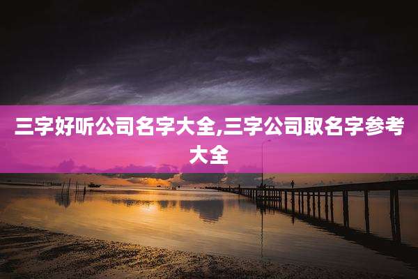 三字好听公司名字大全,三字公司取名字参考大全