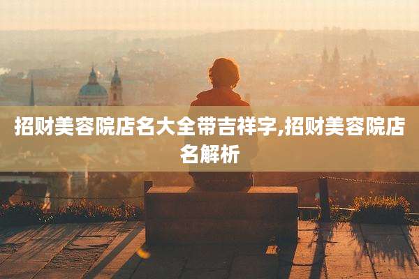 招财美容院店名大全带吉祥字,招财美容院店名解析