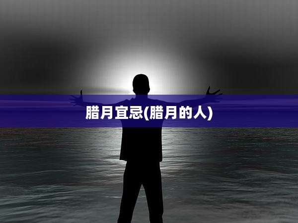 腊月宜忌(腊月的人)