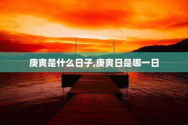 庚寅是什么日子,庚寅日是哪一日