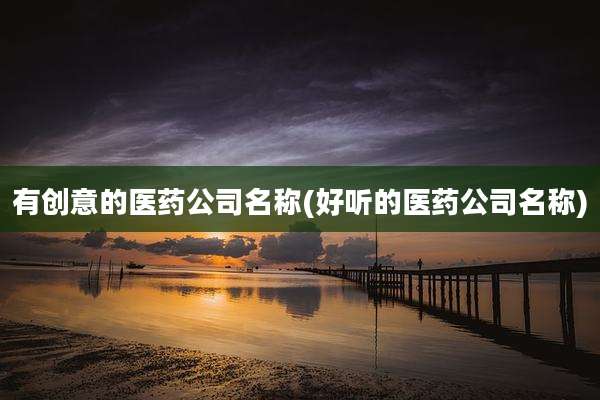 有创意的医药公司名称(好听的医药公司名称)