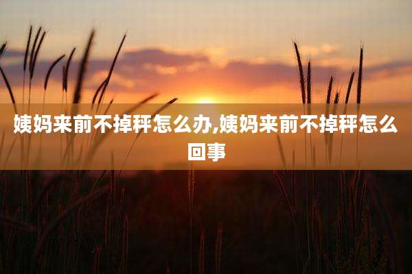 姨妈来前不掉秤怎么办,姨妈来前不掉秤怎么回事