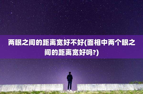 两眼之间的距离宽好不好(面相中两个眼之间的距离宽好吗?)