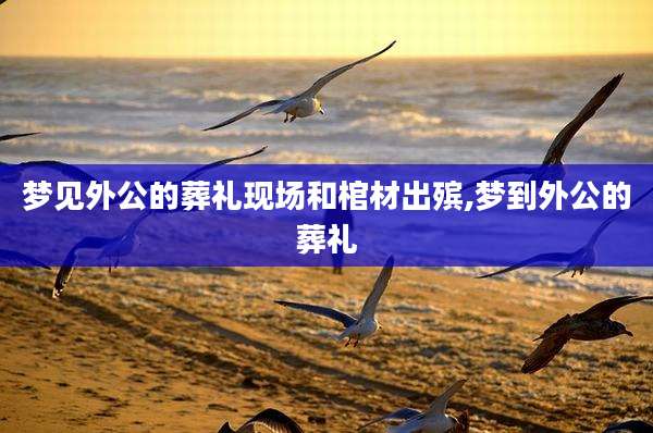 梦见外公的葬礼现场和棺材出殡,梦到外公的葬礼