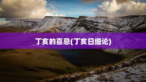 丁亥的喜忌(丁亥日细论)