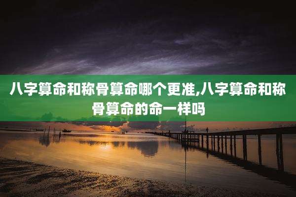 八字算命和称骨算命哪个更准,八字算命和称骨算命的命一样吗