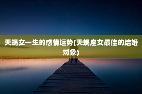 天蝎女一生的感情运势(天蝎座女最佳的结婚对象)