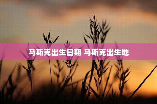 马斯克出生日期 马斯克出生地