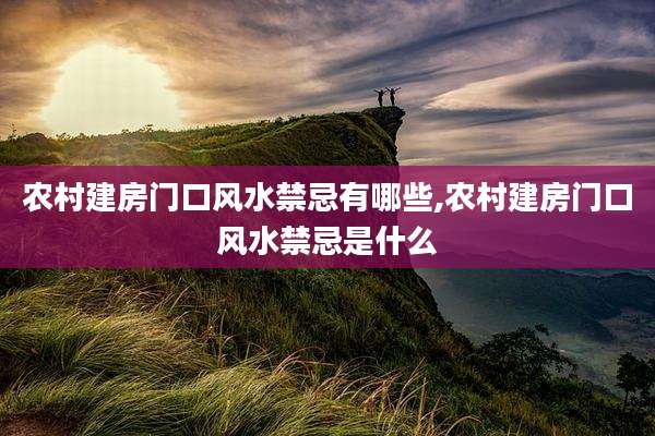 农村建房门口风水禁忌有哪些,农村建房门口风水禁忌是什么