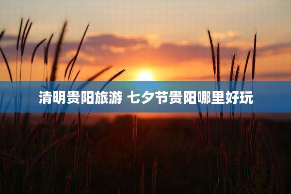 清明贵阳旅游 七夕节贵阳哪里好玩