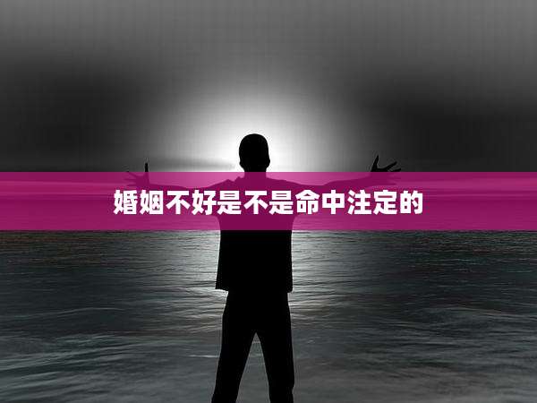 婚姻不好是不是命中注定的