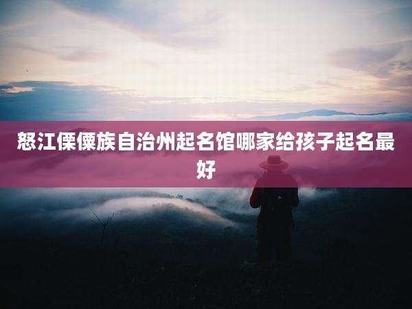 怒江傈僳族自治州起名馆哪家给孩子起名最好