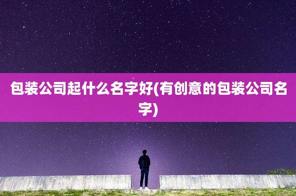 包装公司起什么名字好(有创意的包装公司名字)