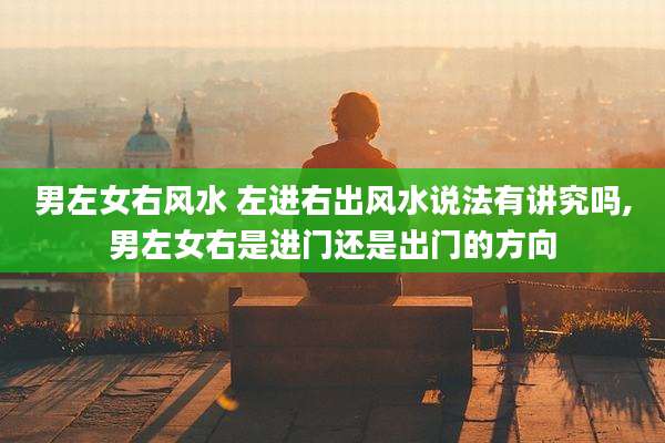 男左女右风水 左进右出风水说法有讲究吗,男左女右是进门还是出门的方向