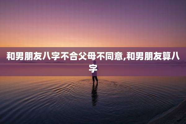 和男朋友八字不合父母不同意,和男朋友算八字