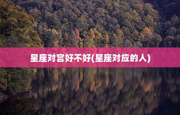 星座对宫好不好(星座对应的人)