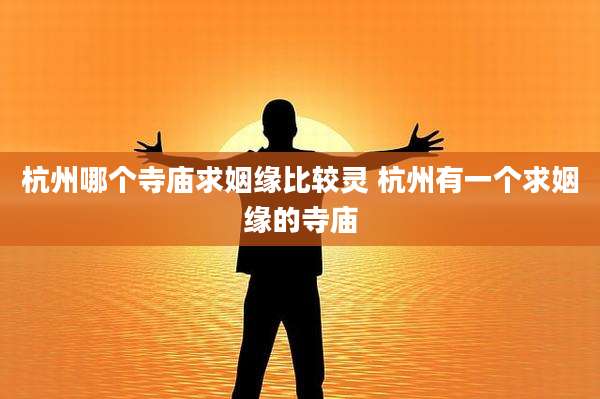 杭州哪个寺庙求姻缘比较灵 杭州有一个求姻缘的寺庙