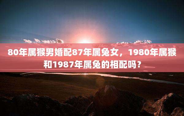 80年属猴男婚配87年属兔女,1980年属猴和1987年属兔的相配吗?