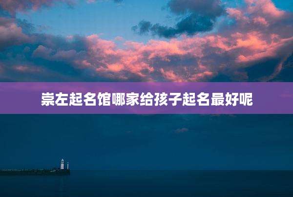 崇左起名馆哪家给孩子起名最好呢