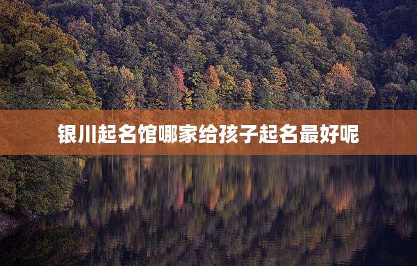 银川起名馆哪家给孩子起名最好呢