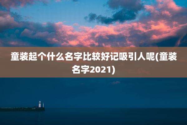 童装起个什么名字比较好记吸引人呢(童装名字2021)