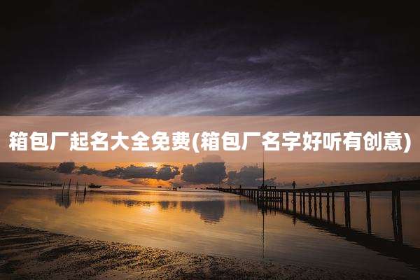 箱包厂起名大全免费(箱包厂名字好听有创意)