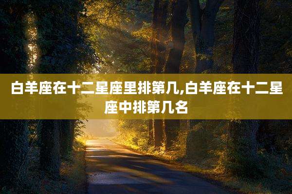 白羊座在十二星座里排第几,白羊座在十二星座中排第几名