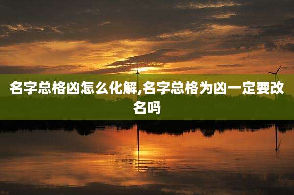名字总格凶怎么化解,名字总格为凶一定要改名吗