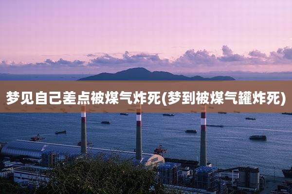 梦见自己差点被煤气炸死(梦到被煤气罐炸死)
