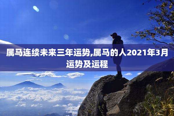 属马连续未来三年运势,属马的人2021年3月运势及运程