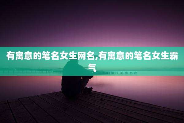 有寓意的笔名女生网名,有寓意的笔名女生霸气