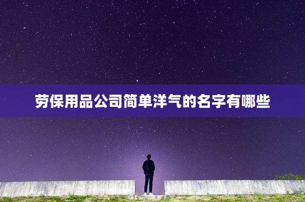 劳保用品公司简单洋气的名字有哪些
