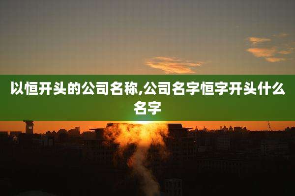 以恒开头的公司名称,公司名字恒字开头什么名字